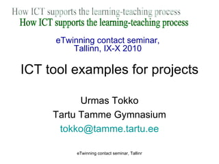 ICT tool examples for projects Urmas Tokko Tartu Tamme Gymnasium [email_address] How ICT supports the learning-teaching process  eTwinning contact seminar, Tallinn, IX-X 2010 
