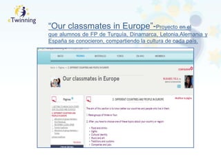 “Our classmates in Europe”-Proyecto en el
que alumnos de FP de Turquía, Dinamarca, Letonia,Alemania y
España se conocieron, compartiendo la cultura de cada país.
 