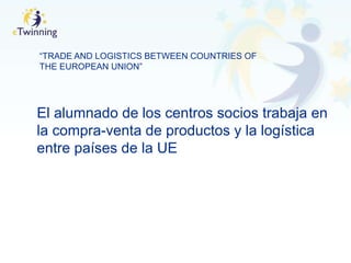 “TRADE AND LOGISTICS BETWEEN COUNTRIES OF
THE EUROPEAN UNION”
El alumnado de los centros socios trabaja en
la compra-venta de productos y la logística
entre países de la UE
 