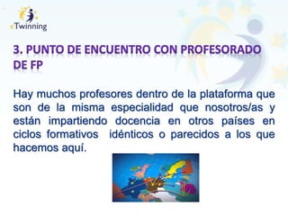 .
Hay muchos profesores dentro de la plataforma que
son de la misma especialidad que nosotros/as y
están impartiendo docencia en otros países en
ciclos formativos idénticos o parecidos a los que
hacemos aquí.
 