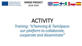 ACTIVITY
Training: “eTwinning & TwinSpace:
our platform to collaborate,
cooperate and disseminate”
WINGS PROJECT
2018-2020 GREECE LUXEMBOURG FINLAND ITALY POLAND SPAIN
 