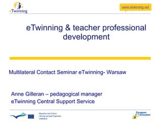 eTwinning & teacher professional development Anne Gilleran – pedagogical manager eTwinning Central Support Service Multilateral Contact Seminar eTwinning- Warsaw 