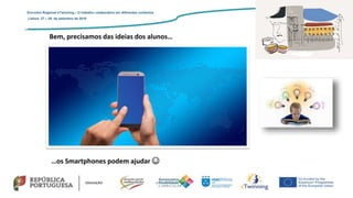 Encontro Regional eTwinning – O trabalho colaborativo em diferentes contextos
Lisboa: 27 – 28 de setembro de 2019
Bem, precisamos das ideias dos alunos…
…os Smartphones podem ajudar ☺
 