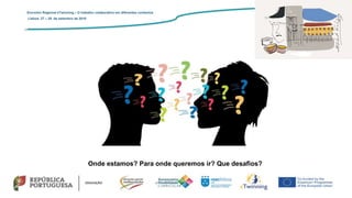 Onde estamos? Para onde queremos ir? Que desafios?
Encontro Regional eTwinning – O trabalho colaborativo em diferentes contextos
Lisboa: 27 – 28 de setembro de 2019
 