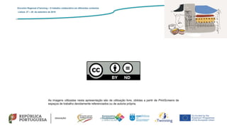 Encontro Regional eTwinning – O trabalho colaborativo em diferentes contextos
Lisboa: 27 – 28 de setembro de 2019
As imagens utilizadas nesta apresentação são de utilização livre, obtidas a partir de PrintScreens de
espaços de trabalho devidamente referenciados ou de autoria própria.
 