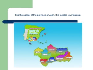 It is the capital of the province of Jaén. It is located in Andalusia
 