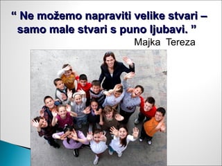 “ Ne možemo napraviti velike stvari –
 samo male stvari s puno ljubavi. ”
                       Majka Tereza
 