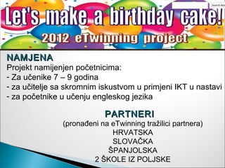 NAMJENA
Projekt namijenjen početnicima:
- Za učenike 7 – 9 godina
- za učitelje sa skromnim iskustvom u primjeni IKT u nastavi
- za početnike u učenju engleskog jezika

                           PARTNERI
               (pronađeni na eTwinning tražilici partnera)
                             HRVATSKA
                             SLOVAČKA
                            ŠPANJOLSKA
                        2 ŠKOLE IZ POLJSKE
 