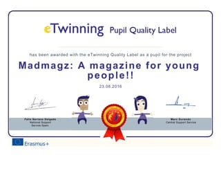 has been awarded with the eTwinning Quality Label as a pupil for the project
Madmagz: A magazine for young
people!!
23.08.2016
Félix Serrano Delgado
National Support
Service Spain
Marc Durando
Central Support Service
 