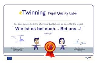 has been awarded with the eTwinning Quality Label as a pupil for the project


       Wie ist es bei euch... Bei uns...!
                                     23.09.2011




Dr. Michael Paraskevas                                                   Marc Durando
    Εθνική Υπηρεσία                                                    Κεντρική Υπηρεσία
    Στήριξης Ελλάδα                                                        Στήριξης
 