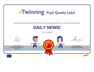 has been awarded with the eTwinning Quality Label as a pupil for the project


                           DAILY NEWS!
                                     01.10.2012




     Simona Velea                                                        Marc Durando
National Support Service                                              Central Support Service
       Romania
 