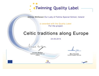 Glenda McKeown Our Lady of Fatima Special School, Ireland
is awarded with the Quality Label
For the project:
Celtic traditions along Europe
24.09.2015
Lorraine McDyer
National Support Service
Ireland
Marc Durando
Central Support Service
 