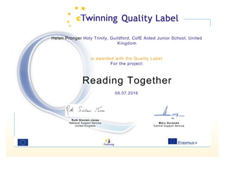 Helen Pronger Holy Trinity, Guildford, CofE Aided Junior School, United
Kingdom
is awarded with the Quality Label
For the project:
Reading Together
08.07.2016
Ruth Sinclair-Jones
National Support Service
United Kingdom
Marc Durando
Central Support Service
 