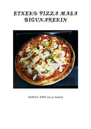 ETXEKO PIZZA MASA
BIGUNAREKIN
EGILEA: JONE (zu ez, bestea)
 