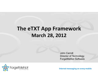 The eTXT App Framework
    March 28, 2012


               John Carroll
               Director of Technology
               ForgetMeNot Software


               Internet messaging on every mobile
 