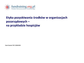 Etyka pozyskiwania środków w organizacjach
pozarządowych –
na przykładzie hospicjów
Dział Szkoleń PSF 2008/2009
 