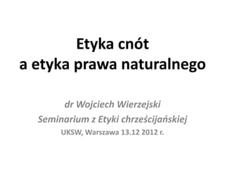 Etyka cnót
a etyka prawa naturalnego

       dr Wojciech Wierzejski
  Seminarium z Etyki chrześcijaoskiej
       UKSW, Warszawa 13.12 2012 r.
 