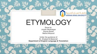 ETYMOLOGY
Done by
Juman Deraneyya
Rujina Qutait
Batool Alzyoud
Under the guidance of
Dr. Khaleel Al-Bataineh
Department of English Language & Translation
 