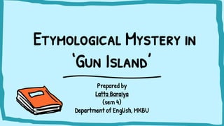 Etymological Mystery in
‘Gun Island’
Prepared by
Latta Baraiya
(sem 4)
Department of English, MKBU
 