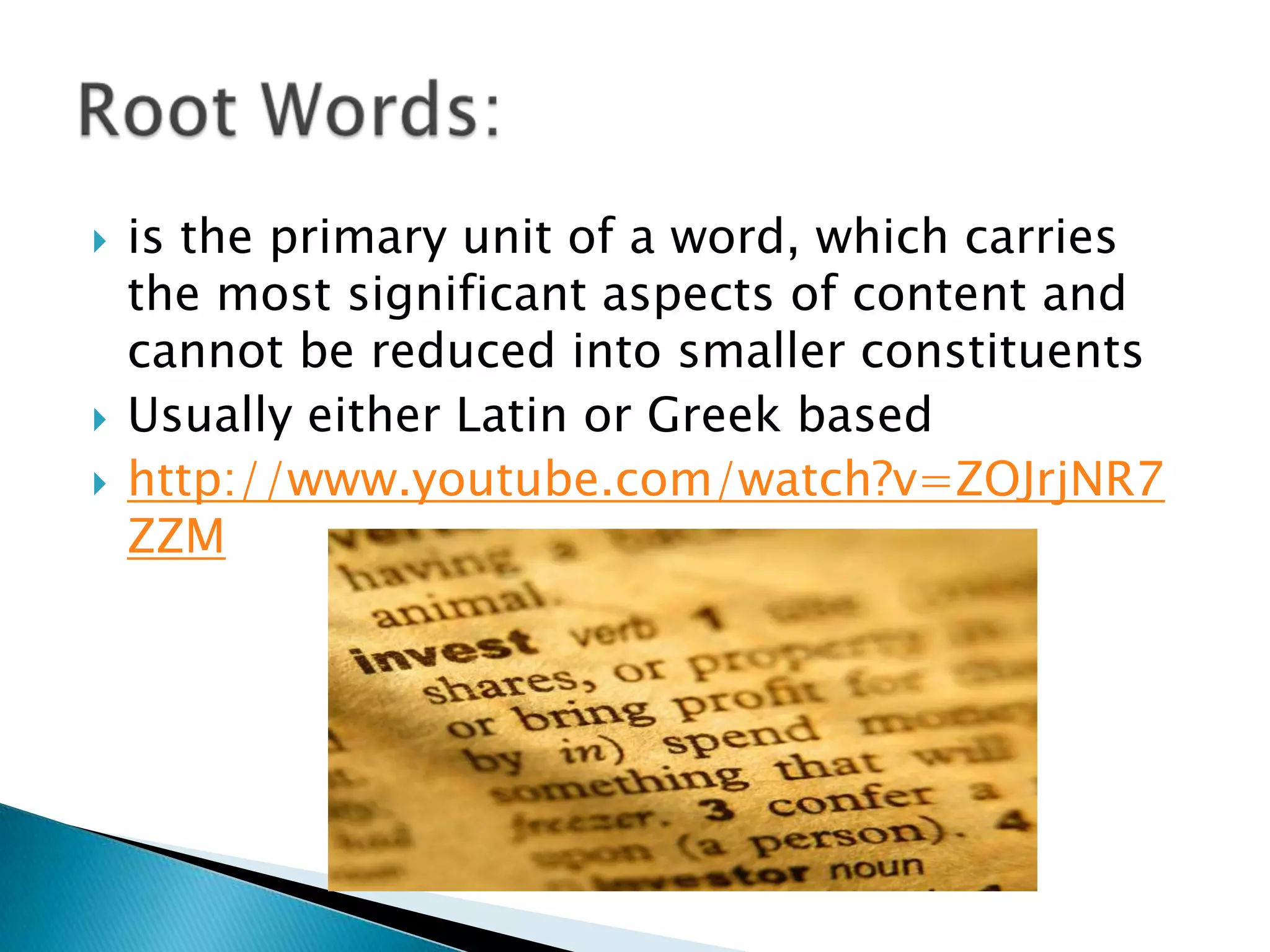    is the primary unit of a word, which carries
    the most significant aspects of content and
    cannot be reduced into smaller constituents
   Usually either Latin or Greek based
   http://www.youtube.com/watch?v=ZOJrjNR7
    ZZM
 