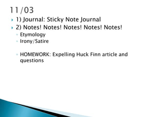    1) Journal: Sticky Note Journal
   2) Notes! Notes! Notes! Notes! Notes!
    ◦ Etymology
    ◦ Irony/Satire

    ◦ HOMEWORK: Expelling Huck Finn article and
      questions
 