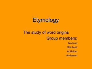 Etymology
The study of word origins
Group members:
Noriana
Siti Anati
Al Hakim
Anderson

 
