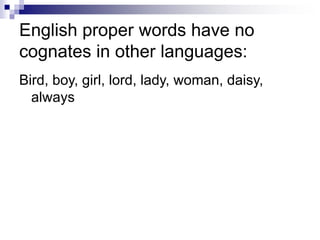 English proper words have no
cognates in other languages:
Bird, boy, girl, lord, lady, woman, daisy,
always
 
