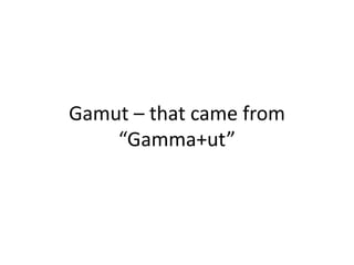 Gamut – that came from
“Gamma+ut”
 