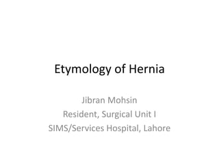 Etymology of Hernia
Jibran Mohsin
Resident, Surgical Unit I
SIMS/Services Hospital, Lahore
 