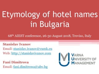 Etymology of hotel names
in Bulgaria
Stanislav Ivanov
Email: stanislav.ivanov@vumk.eu
Web: http://stanislavivanov.com
Fani Dimitrova
Email: fani.dimitrowa@abv.bg
68th AIEST conference, 26-30 August 2018, Treviso, Italy
 