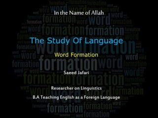 In the Name of Allah
The Study Of Language
Word Formation
Saeed Jafari
Researcher on Linguistics
B.A Teaching English as a Foreign Language
 