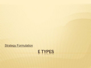 E TYPES
Strategy Formulation
 