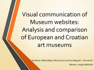 Visual communication of
Museum websites:
Analysis and comparison
of European and Croatian
art museums
Students: Milan Balać, Mia Kuzmić and Iva Magušić – Dumančić
Mentor: Josipa Selthofer
 