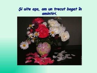 Şi  uite  aşa, am un trecut bogat în amintiri.   