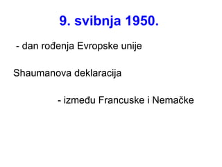 9. svibnja 1950.  - dan rođenja E v ropske unije Shaumanova deklaracija - između Francuske i Nemačke 