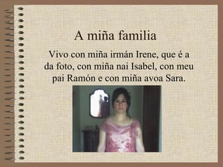 A miña familia Vivo con miña irmán Irene, que é a da foto, con miña nai Isabel, con meu pai Ramón e con miña avoa Sara. 