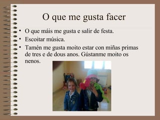 O que me gusta facer O que máis me gusta e salir de festa. Escoitar música. Tamén me gusta moito estar con miñas primas de tres e de dous anos. Gústanme moito os nenos. 