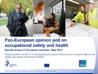 Pan-European opinion poll on
occupational safety and health
Results across 31 European countries - May 2013
Representative results in 31 participating European states for the European Agency for
Safety and Health at Work (EU-OSHA)
Safety and Health at work is everyone's concern. It's good for you. It's good for business.
 