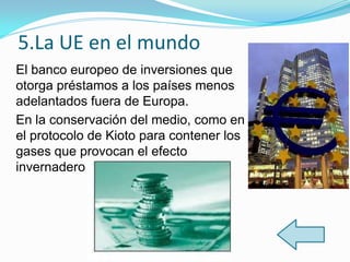5.La UE en el mundo
El banco europeo de inversiones que
otorga préstamos a los países menos
adelantados fuera de Europa.
En la conservación del medio, como en
el protocolo de Kioto para contener los
gases que provocan el efecto
invernadero
 