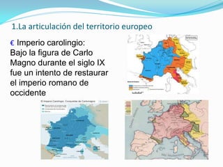 € Imperio carolingio:
Bajo la figura de Carlo
Magno durante el siglo IX
fue un intento de restaurar
el imperio romano de
occidente
1.La articulación del territorio europeo
 