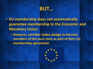 BUT…
• EU membership does not automatically
guarantee membership to the Economic and
Monetary Union
– However, member states pledge to become
members of the euro zone as part of their EU
membership agreement
 