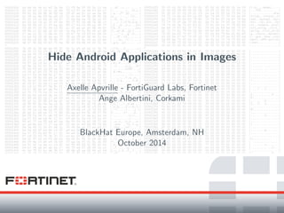 Hide Android Applications in Images
Axelle Apvrille - FortiGuard Labs, Fortinet
Ange Albertini, Corkami
BlackHat Europe, Amsterdam, NH
October 2014
 