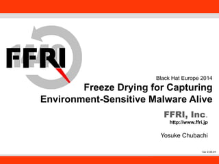 FFRI,Inc. 
1 
Black Hat Europe 2014 
Freeze Drying for Capturing 
Environment-Sensitive Malware Alive 
FFRI, Inc. 
http://www.ffri.jp 
Yosuke Chubachi 
Ver 2.00.01 
 