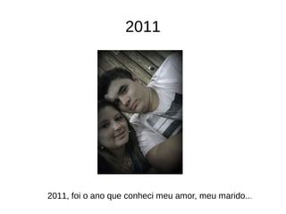 2011
2011, foi o ano que conheci meu amor, meu marido...
 