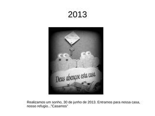 2013
Realizamos um sonho, 30 de junho de 2013. Entramos para nossa casa,
nosso refugio...”Casamos”
 