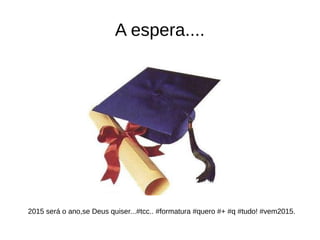 A espera....
2015 será o ano,se Deus quiser...#tcc.. #formatura #quero #+ #q #tudo! #vem2015.
 