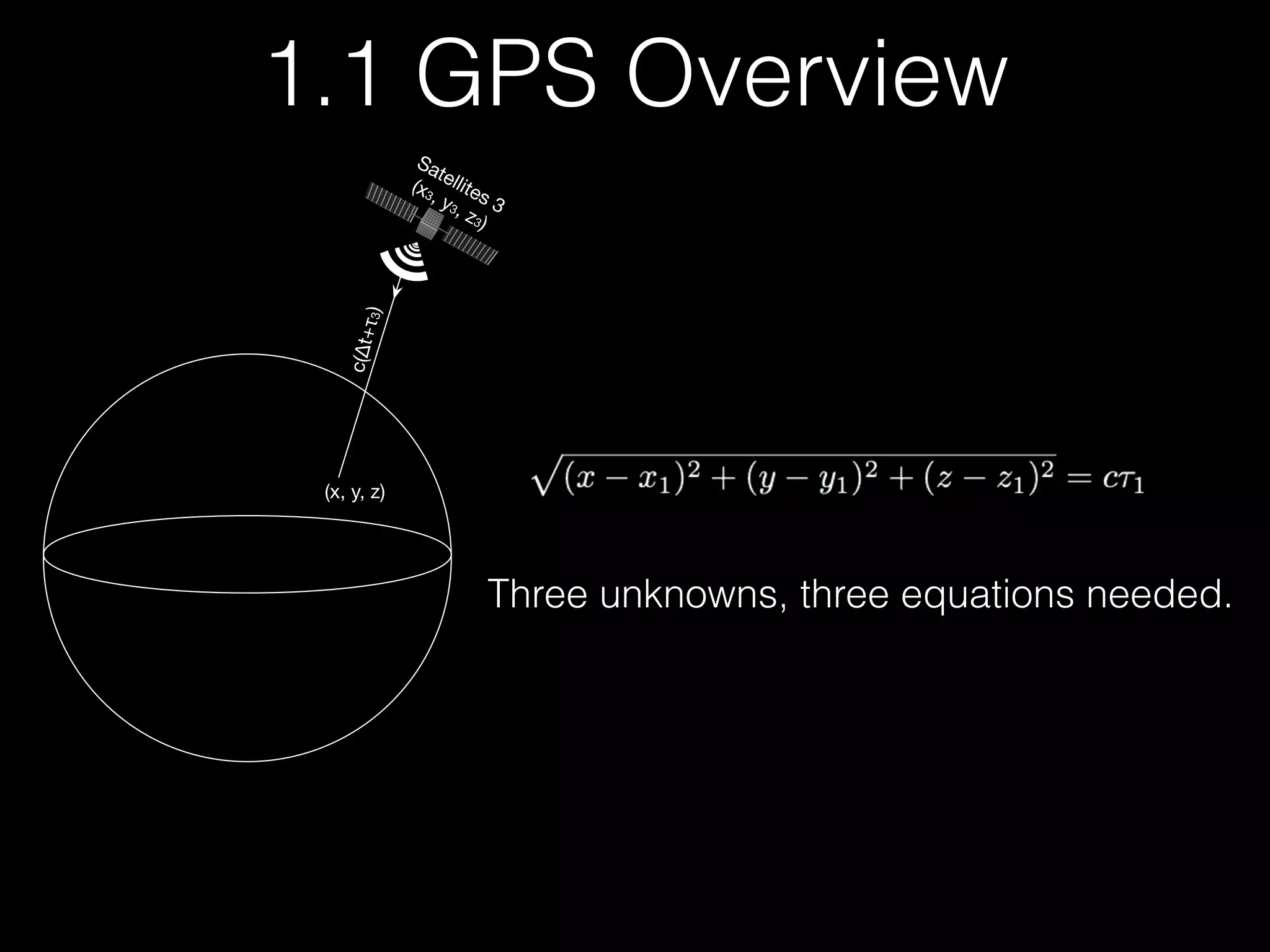 Satellites 3
(x3, y3, z3)
(x, y, z)
c(∆t+τ3)
Three unknowns, three equations needed.
1.1 GPS Overview
 