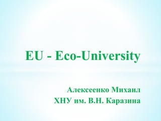 EU - Eco-University
Алексеенко Михаил
ХНУ им. В.Н. Каразина
 