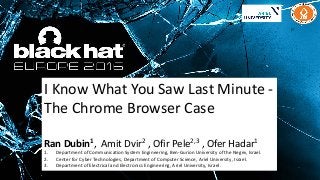 I Know What You Saw Last Minute -
The Chrome Browser Case
Ran Dubin1, Amit Dvir2 , Ofir Pele2,3 , Ofer Hadar1
1. Department of Communication System Engineering, Ben-Gurion University of the Negev, Israel.
2. Center for Cyber Technologies, Department of Computer Science, Ariel University, Israel.
3. Department of Electrical and Electronics Engineering, Ariel University, Israel.
 