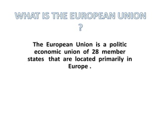 The European Union is a politic
economic union of 28 member
states that are located primarily in
Europe .
 